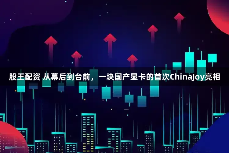 股王配资 从幕后到台前,一块国产显卡的首次ChinaJoy亮相