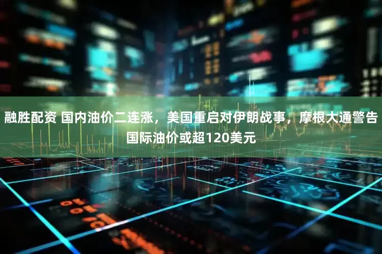 融胜配资 国内油价二连涨，美国重启对伊朗战事，摩根大通警告国际油价或超120美元