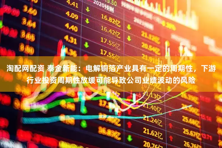 淘配网配资 泰金新能：电解铜箔产业具有一定的周期性，下游行业投资周期性放缓可能导致公司业绩波动的风险
