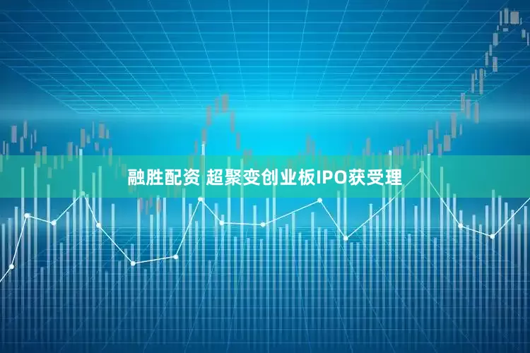 融胜配资 超聚变创业板IPO获受理