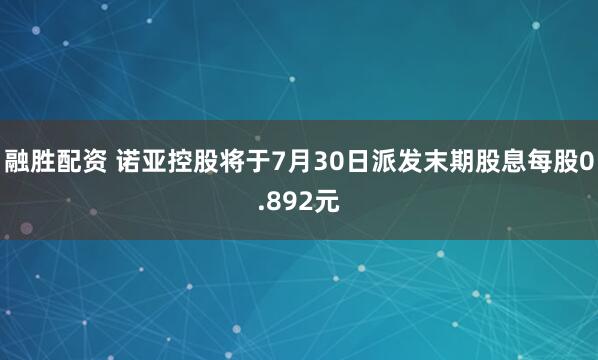 融胜配资 诺亚控股将于7月30日派发末期股息每股0.892元